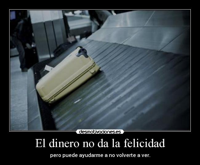El dinero no da la felicidad - pero puede ayudarme a no volverte a ver.