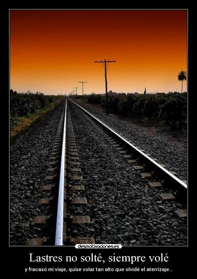 Lastres no solté, siempre volé - y fracasó mi viaje, quise volar tan alto que olvidé el aterrizaje...