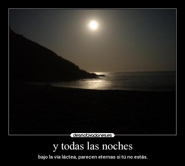 y todas las noches - bajo la vía láctea, parecen eternas si tú no estás.