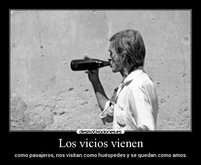 Los vicios vienen - como pasajeros, nos visitan como huéspedes y se quedan como amos.