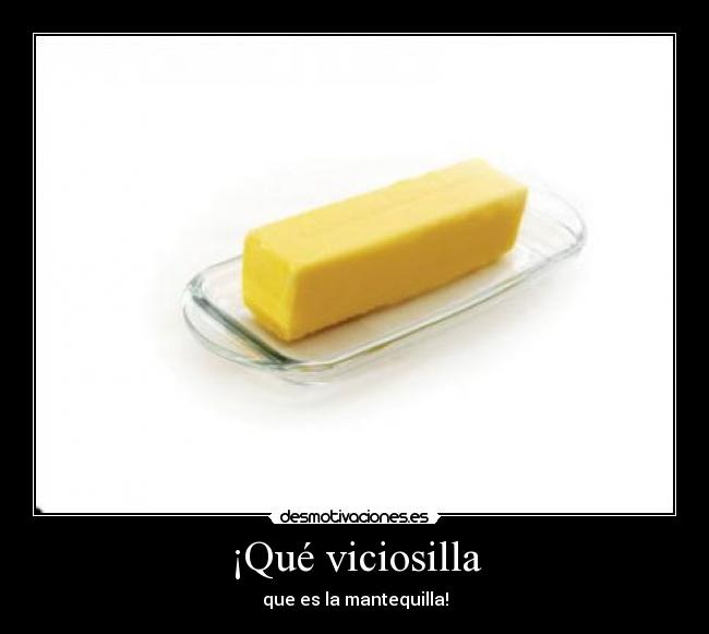¡Qué viciosilla - que es la mantequilla!