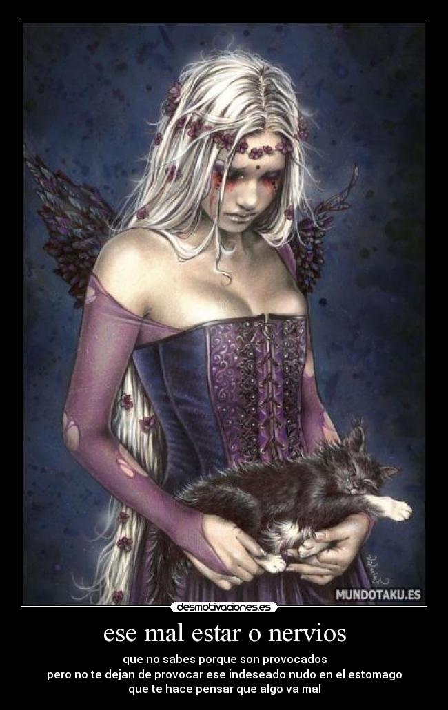ese mal estar o nervios - que no sabes porque son provocados
pero no te dejan de provocar ese indeseado nudo en el estomago
que te hace pensar que algo va mal