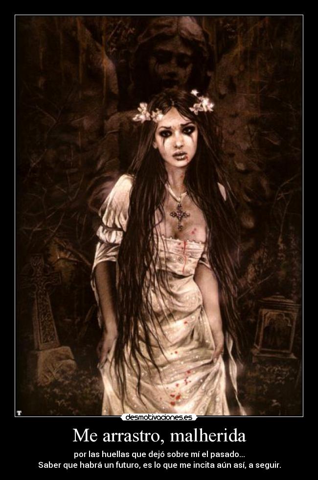 Me arrastro, malherida - por las huellas que dejó sobre mí el pasado...
Saber que habrá un futuro, es lo que me incita aún así, a seguir.