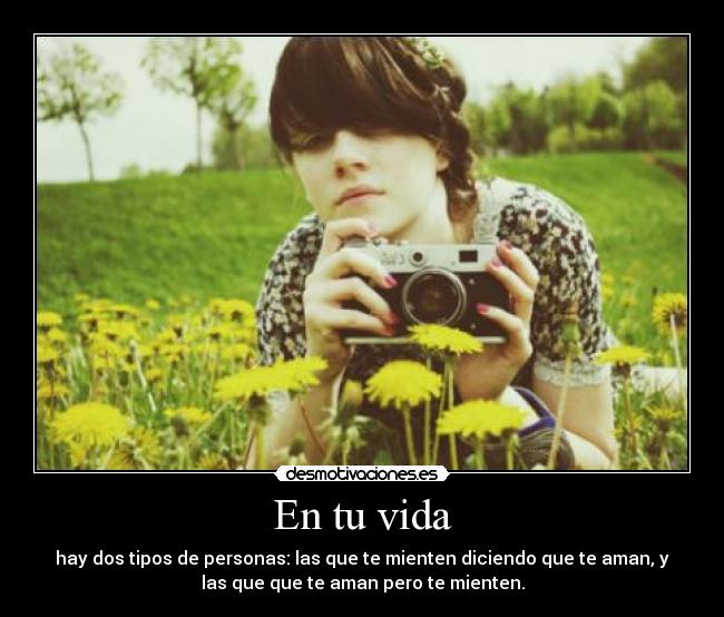 En tu vida - hay dos tipos de personas: las que te mienten diciendo que te aman, y
las que que te aman pero te mienten.