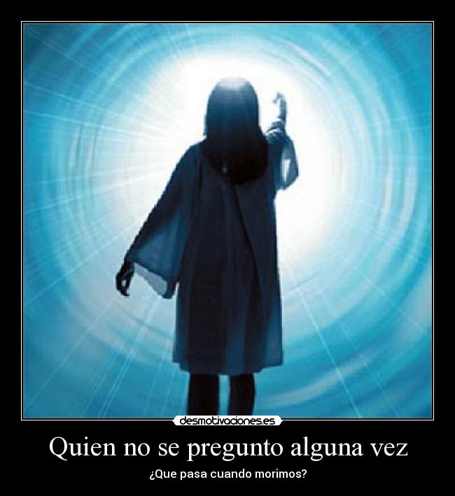 Quien no se pregunto alguna vez - ¿Que pasa cuando morimos?