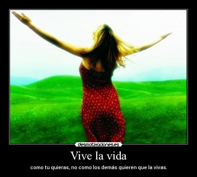 Vive la vida - como tu quieras, no como los demás quieren que la vivas.