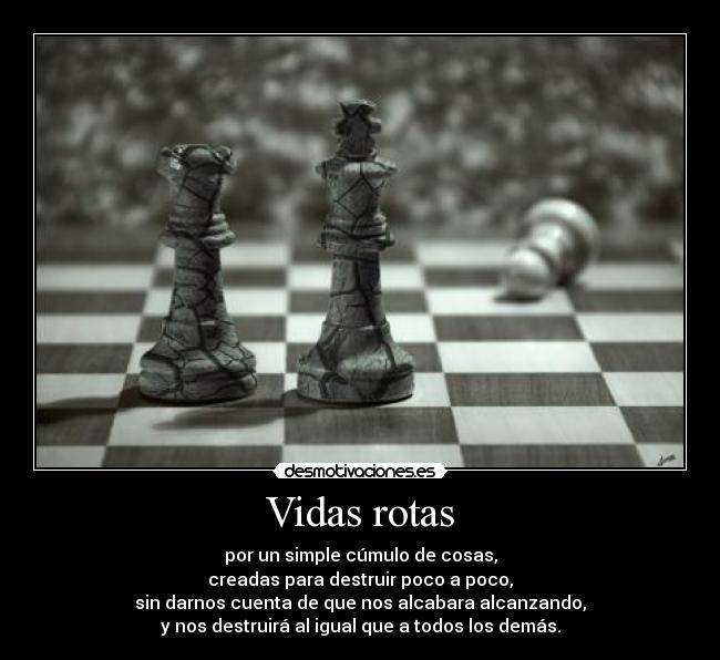 Vidas rotas - por un simple cúmulo de cosas,
creadas para destruir poco a poco,
sin darnos cuenta de que nos alcabara alcanzando,
y nos destruirá al igual que a todos los demás.