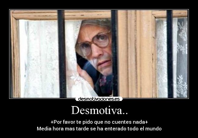 Desmotiva.. - +Por favor te pido que no cuentes nada+
Media hora mas tarde se ha enterado todo el mundo