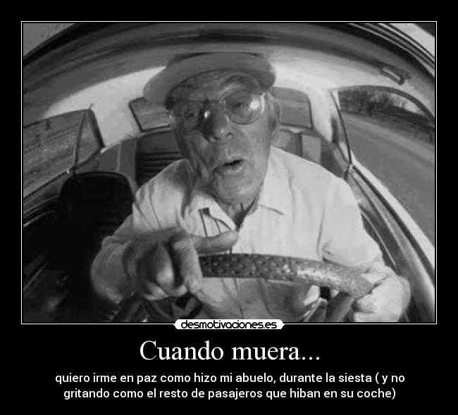 Cuando muera... - quiero irme en paz como hizo mi abuelo, durante la siesta ( y no
gritando como el resto de pasajeros que hiban en su coche)
