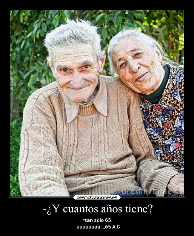 -¿Y cuantos años tiene? - *tan solo 65
-aaaaaaaa....65 A.C