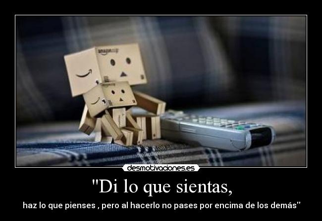 Di lo que sientas, - haz lo que pienses , pero al hacerlo no pases por encima de los demás