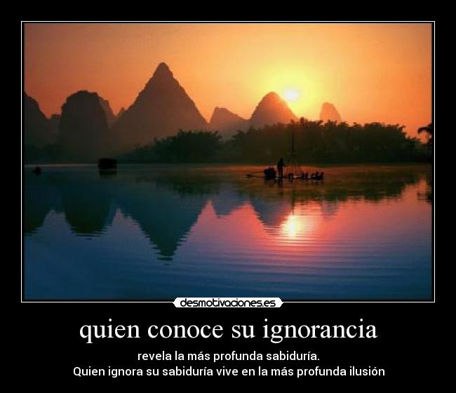 quien conoce su ignorancia - revela la más profunda sabiduría.
Quien ignora su sabiduría vive en la más profunda ilusión