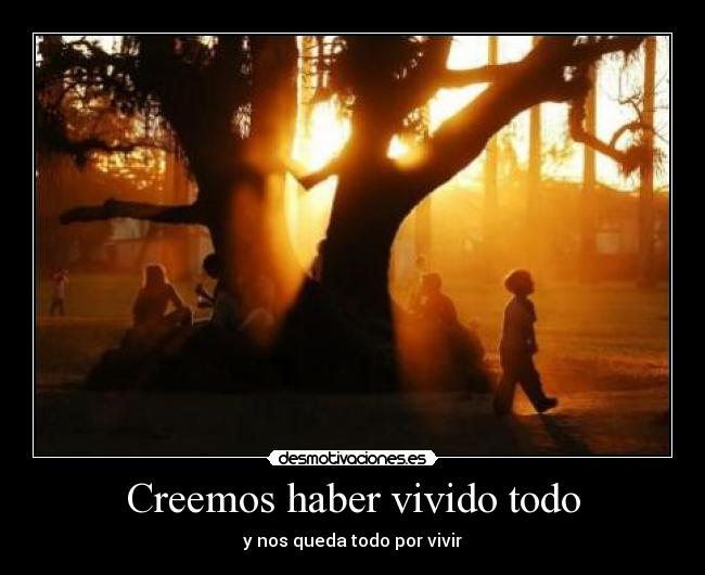 Creemos haber vivido todo - y nos queda todo por vivir