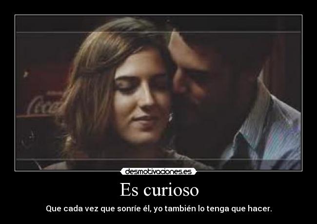 Es curioso - Que cada vez que sonríe él, yo también lo tenga que hacer.