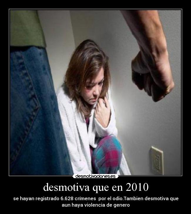 desmotiva que en 2010 - se hayan registrado 6.628 crímenes  por el odio.Tambien desmotiva que
aun haya violencia de genero