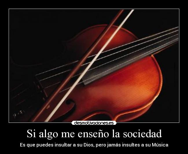 Si algo me enseño la sociedad - Es que puedes insultar a su Dios, pero jamás insultes a su Música