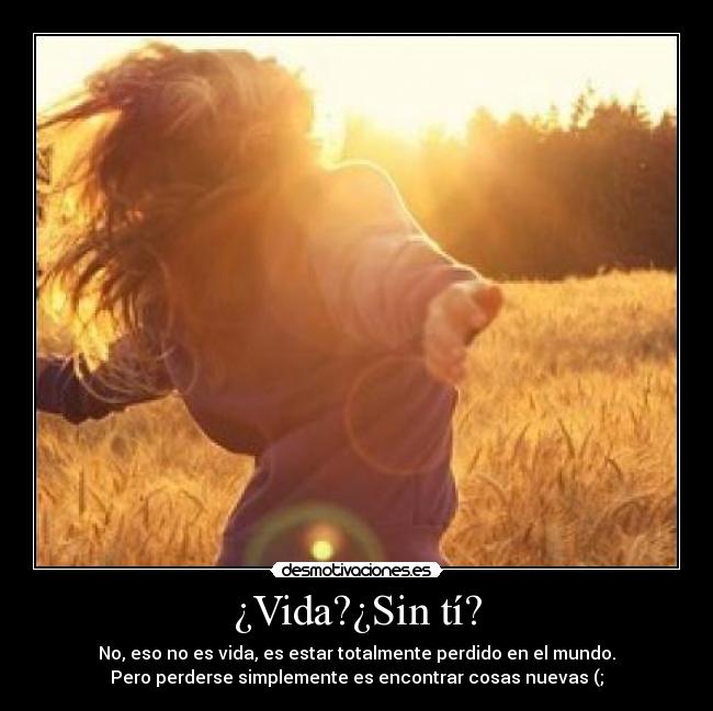 ¿Vida?¿Sin tí? - No, eso no es vida, es estar totalmente perdido en el mundo.
Pero perderse simplemente es encontrar cosas nuevas (;