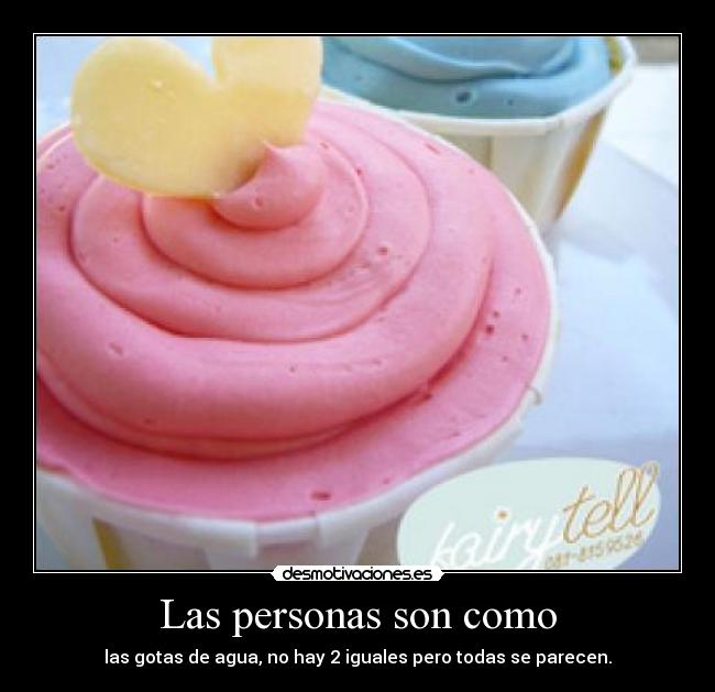 Las personas son como - las gotas de agua, no hay 2 iguales pero todas se parecen.