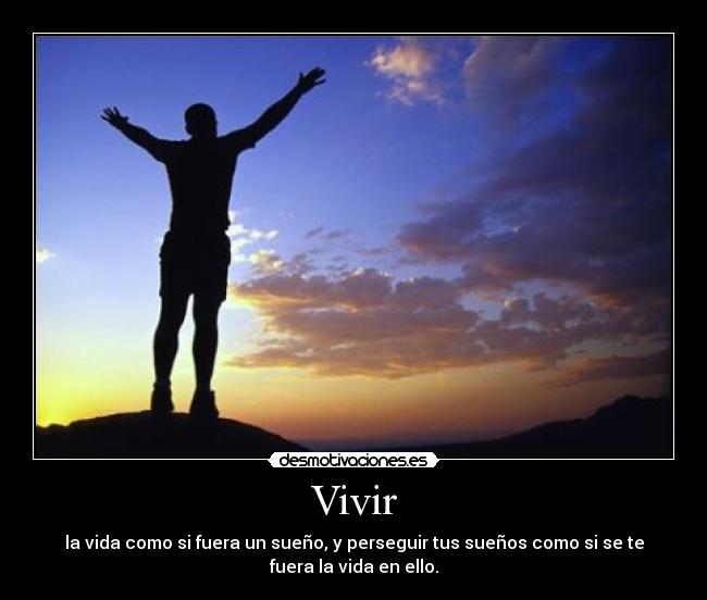 Vivir - la vida como si fuera un sueño, y perseguir tus sueños como si se te
fuera la vida en ello.