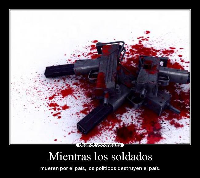 Mientras los soldados - mueren por el país, los politicos destruyen el país.