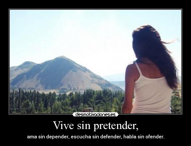 Vive sin pretender, - ama sin depender, escucha sin defender, habla sin ofender.