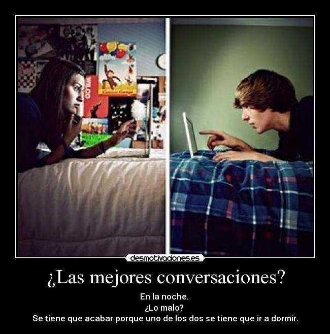 ¿Las mejores conversaciones? - En la noche.
¿Lo malo?
Se tiene que acabar porque uno de los dos se tiene que ir a dormir.