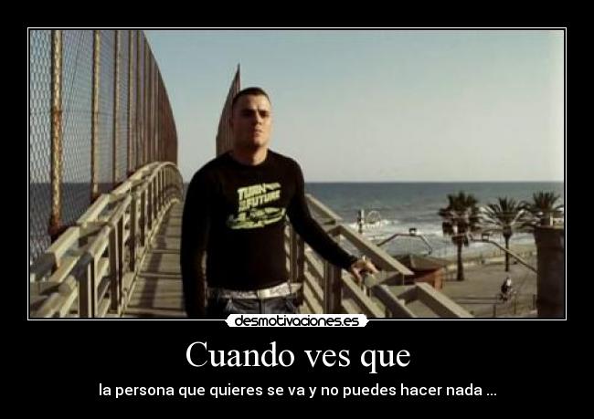 Cuando ves que - la persona que quieres se va y no puedes hacer nada ...