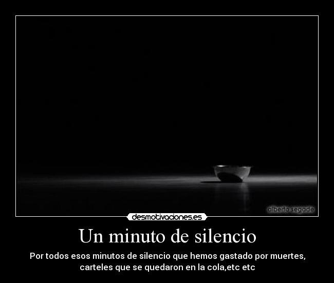 Un minuto de silencio - Por todos esos minutos de silencio que hemos gastado por muertes,
carteles que se quedaron en la cola,etc etc