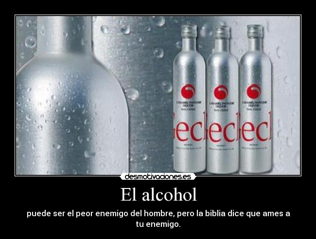 El alcohol - puede ser el peor enemigo del hombre, pero la biblia dice que ames a tu enemigo.