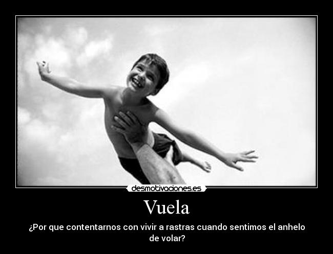 Vuela - ¿Por que contentarnos con vivir a rastras cuando sentimos el anhelo de volar?