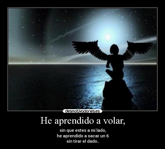 He aprendido a volar, - sin que estes a mi lado,
he aprendido a sacar un 6
sin tirar el dado..