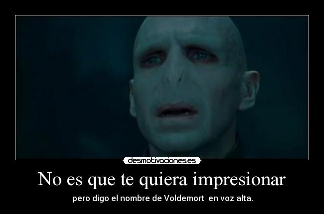 No es que te quiera impresionar - pero digo el nombre de Voldemort en voz alta.