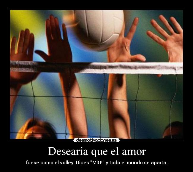 Desearía que el amor - fuese como el volley. Dices MÍO! y todo el mundo se aparta.