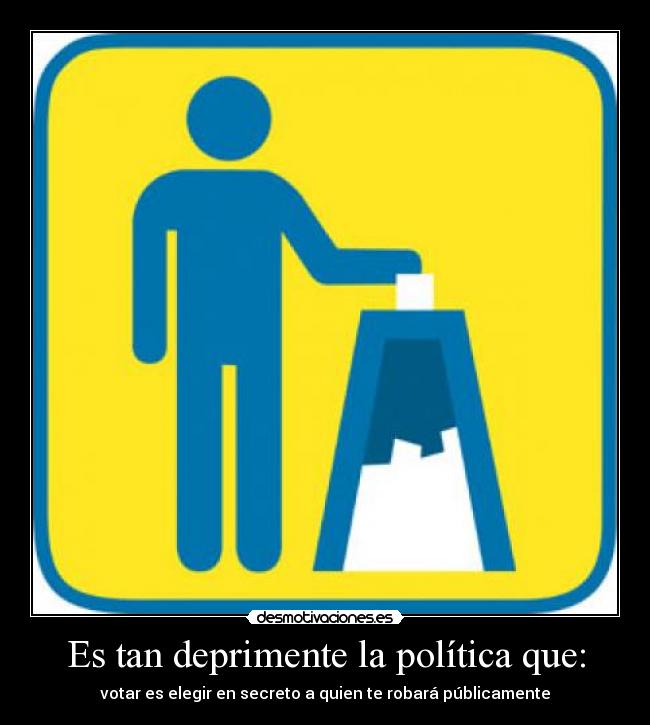 Es tan deprimente la política que: - votar es elegir en secreto a quien te robará públicamente