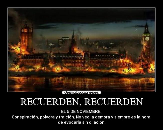 RECUERDEN, RECUERDEN - EL 5 DE NOVIEMBRE. 
Conspiración, pólvora y traición. No veo la demora y siempre es la hora 
de evocarla sin dilación.