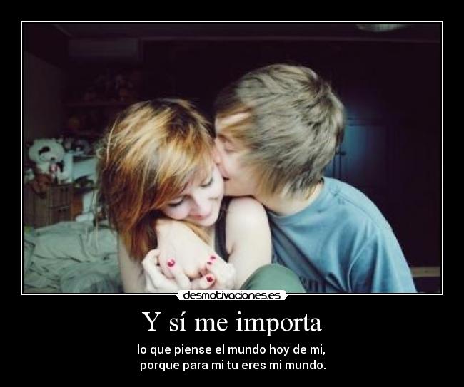 Y sí me importa - lo que piense el mundo hoy de mi,
porque para mi tu eres mi mundo.