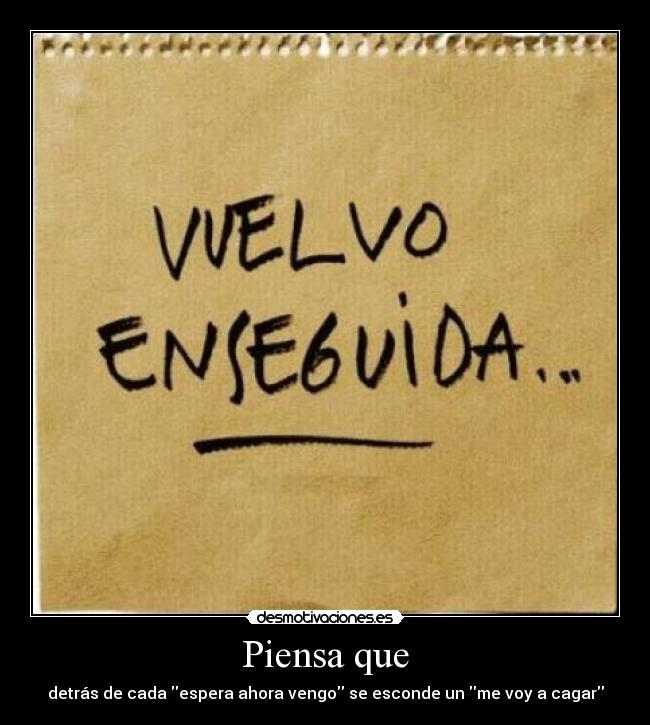 Piensa que - detrás de cada espera ahora vengo se esconde un me voy a cagar
