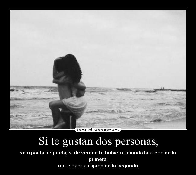 Si te gustan dos personas, - ve a por la segunda, si de verdad te hubiera llamado la atención la primera
no te habrias fijado en la segunda