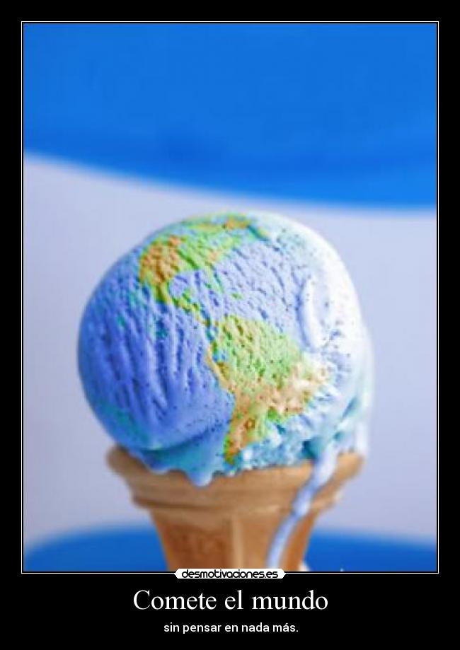 Comete el mundo - sin pensar en nada más.