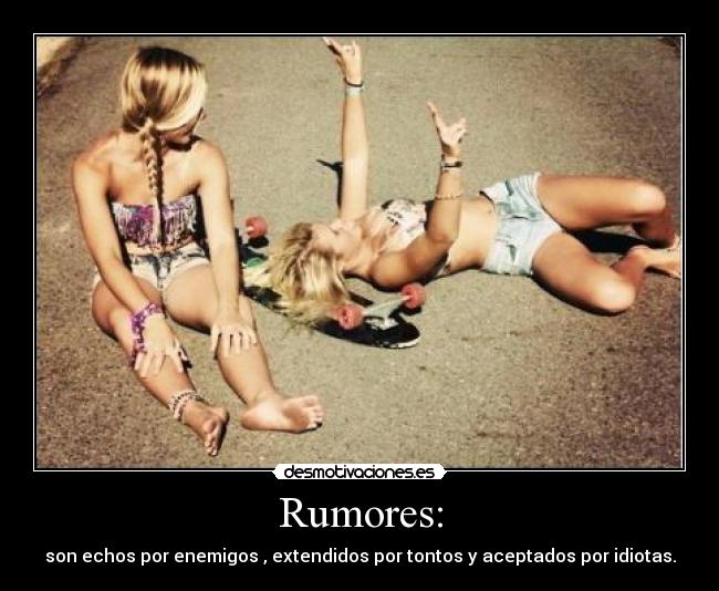 Rumores: - son echos por enemigos , extendidos por tontos y aceptados por idiotas.