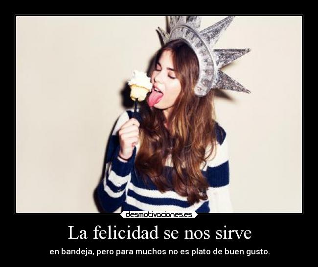La felicidad se nos sirve - en bandeja, pero para muchos no es plato de buen gusto.