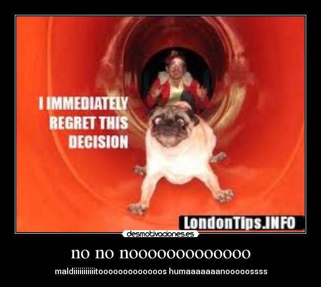 no no nooooooooooooo - maldiiiiiiiiiiitooooooooooooos humaaaaaaanooooossss