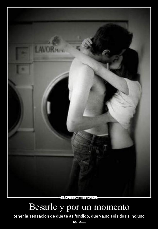 Besarle y por un momento - tener la sensacion de que te as fundido, que ya,no sois dos,si no,uno solo.....