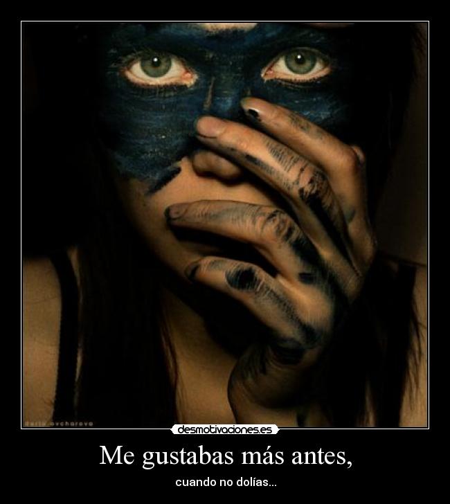 Me gustabas más antes, - cuando no dolías...