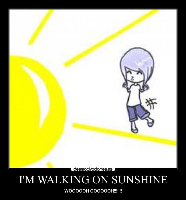 IM WALKING ON SUNSHINE - WOOOOOH OOOOOOH!!!!!!!