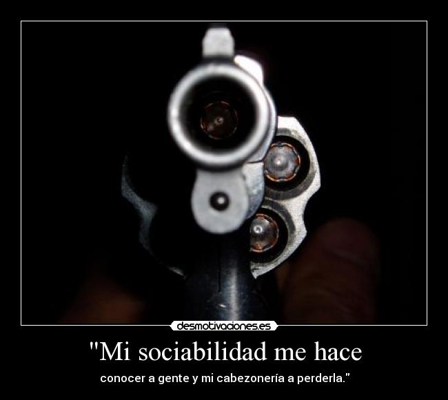 Mi sociabilidad me hace - conocer a gente y mi cabezonería a perderla.