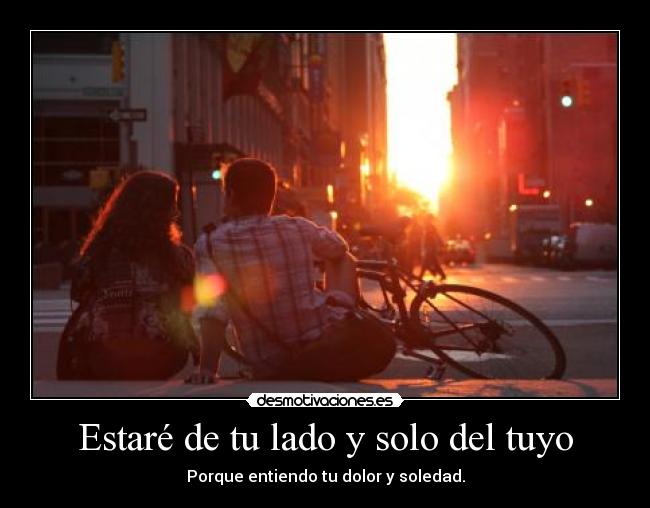 Estaré de tu lado y solo del tuyo - Porque entiendo tu dolor y soledad.