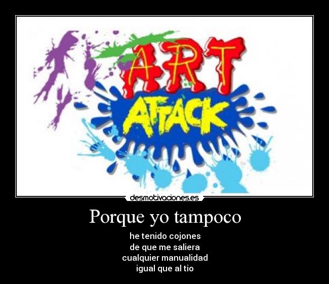 Porque yo tampoco - he tenido cojones
de que me saliera
cualquier manualidad
igual que al tio