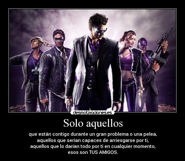 Solo aquellos - que están contigo durante un gran problema o una pelea,
aquellos que serian capaces de arriesgarse por ti,
aquellos que lo darían todo por ti en cualquier momento,
esos son TUS AMIGOS.