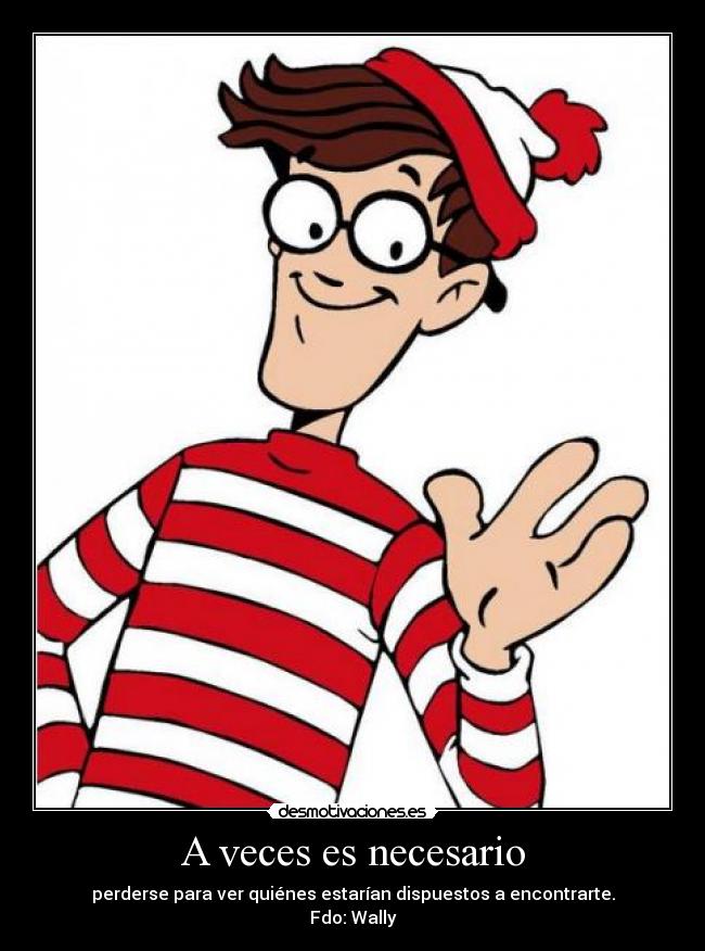 A veces es necesario - perderse para ver quiénes estarían dispuestos a encontrarte.
Fdo: Wally